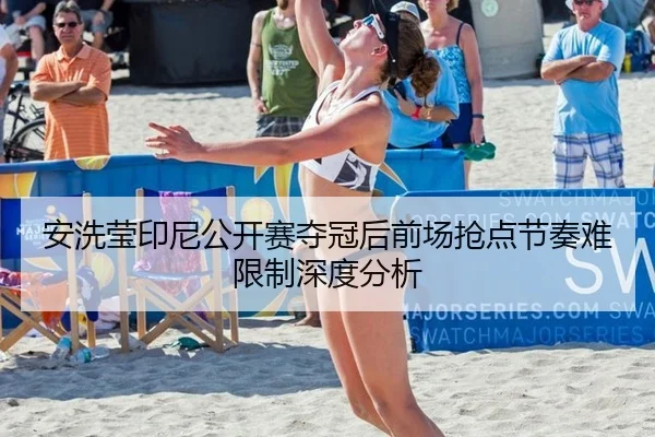 安洗莹印尼公开赛夺冠后前场抢点节奏难限制深度分析