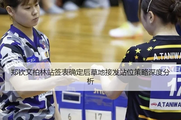 郑钦文柏林站签表确定后草地接发站位策略深度分析